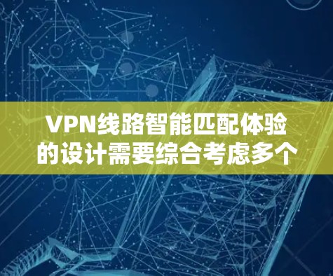 VPN线路智能匹配体验的设计需要综合考虑多个因素,以满足用户的不同需求。以下是一个结构化的解决方案