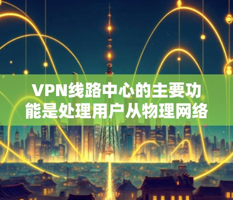 VPN线路中心的主要功能是处理用户从物理网络转移到VPN中的连接。他们负责将用户的 VPN 连接设备,如路由器、交换机或防火墙,进行配置和管理。以下是解决VPN线路中心常见问题的步骤