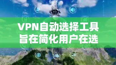 VPN自动选择工具旨在简化用户在选择和连接VPN服务时的流程,提供便捷和高效的服务。以下是其主要功能和用途的详细说明