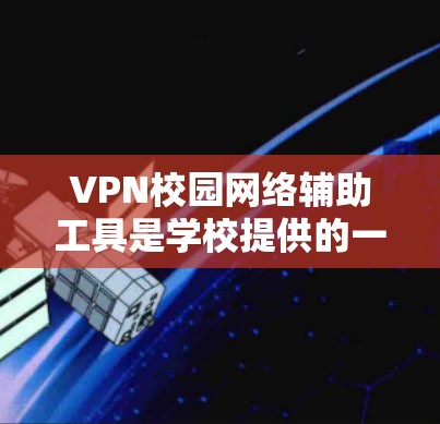 VPN校园网络辅助工具是学校提供的一种网络连接方式,旨在保护学生数据安全和维护校园网络环境。以下是关于这些工具的详细分析