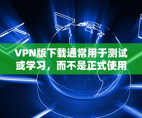 VPN版下载通常用于测试或学习,而不是正式使用。以下是使用VPN版进行测试的步骤