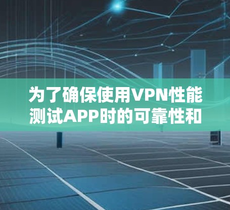 为了确保使用VPN性能测试APP时的可靠性和安全,以下是一些关键点和建议
