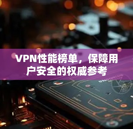 VPN性能榜单,保障用户安全的权威参考
