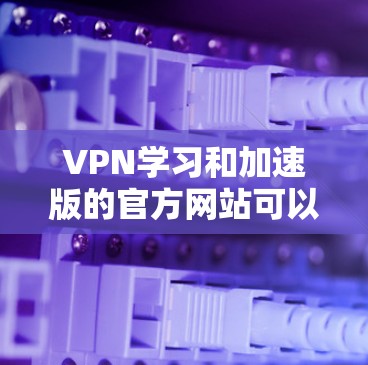 VPN学习和加速版的官方网站可以帮助用户更有效地使用VPN技术，提升网络连接的稳定性和安全性。以下是几个常见的VPN服务的官网链接，供您参考
