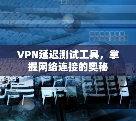 VPN延迟测试工具，掌握网络连接的奥秘