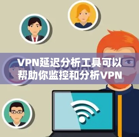 VPN延迟分析工具可以帮助你监控和分析VPN连接的延迟情况，这对于确保网络稳定和用户体验至关重要。以下是一些常用的VPN延迟分析工具和方法，以及一些可能的分析方法和工具推荐