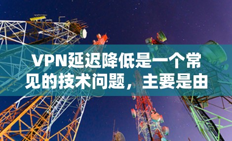 VPN延迟降低是一个常见的技术问题，主要是由于VPN服务器的延迟，导致用户在访问网站或下载内容时出现延迟。为了降低延迟，可以尝试以下方法