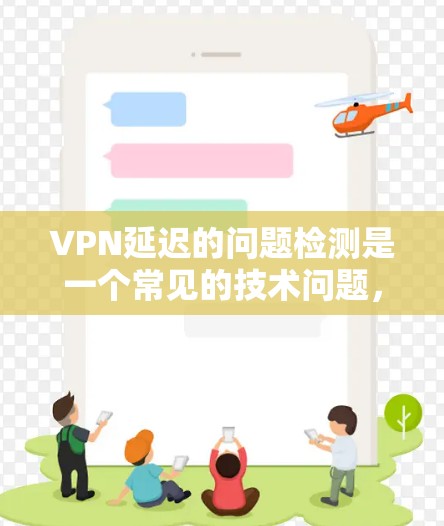 VPN延迟的问题检测是一个常见的技术问题,可以通过多种方式来检测和解决。以下是一些常见的方法和步骤