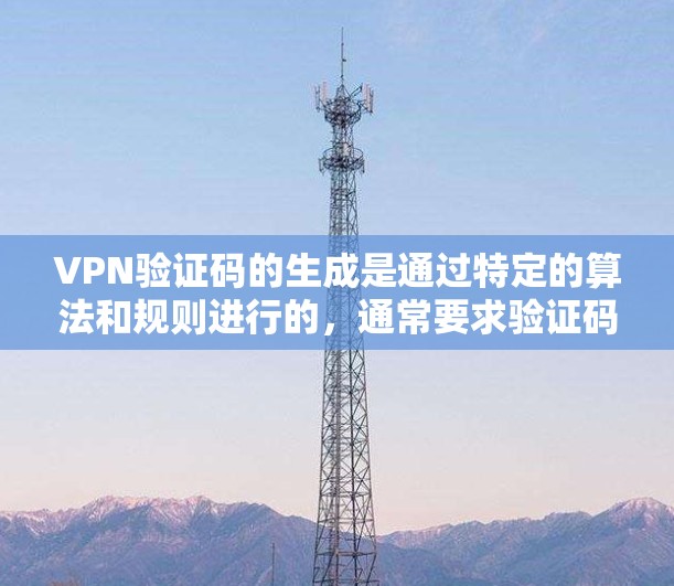 VPN验证码的生成是通过特定的算法和规则进行的，通常要求验证码的长度、字符类型和格式必须符合要求。以下是VPN验证码的一些关键点