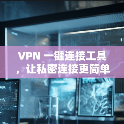 VPN 一键连接工具，让私密连接更简单