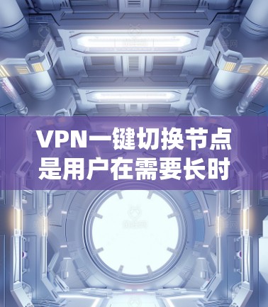 VPN一键切换节点是用户在需要长时间访问外网时常用的网络工具。然而，面对连接不稳定、防火墙限制过强、安全问题等常见问题，如何解决这些挑战是关键。以下是逐步解决方案