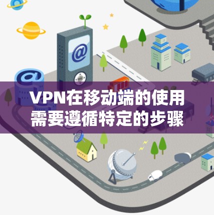 VPN在移动端的使用需要遵循特定的步骤和设置，以确保数据的安全和隐私。以下是一些关键步骤和建议