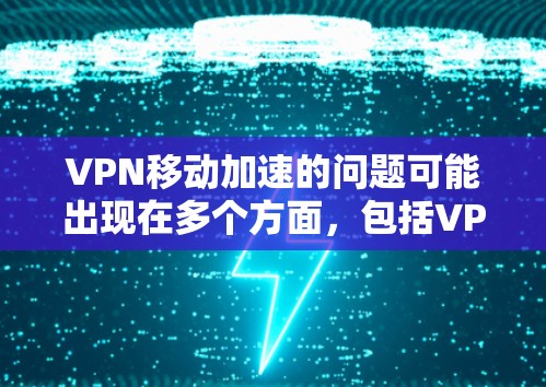 VPN移动加速的问题可能出现在多个方面，包括VPN服务的选择、设置、网络环境的优化以及用户自身的技术设置。以下是一些可能的解决方案和考虑因素
