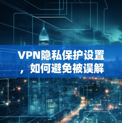 VPN隐私保护设置，如何避免被误解？