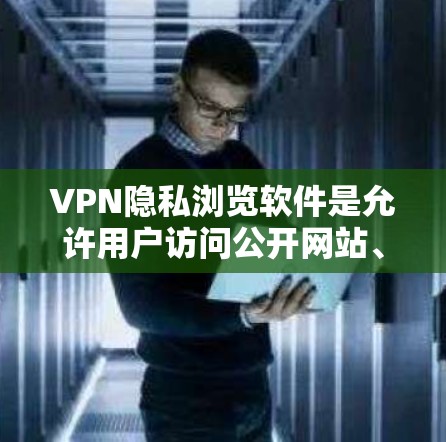 VPN隐私浏览软件是允许用户访问公开网站、社交媒体、论坛等的工具,提供多种功能和注意事项。以下是对这些软件的详细分析