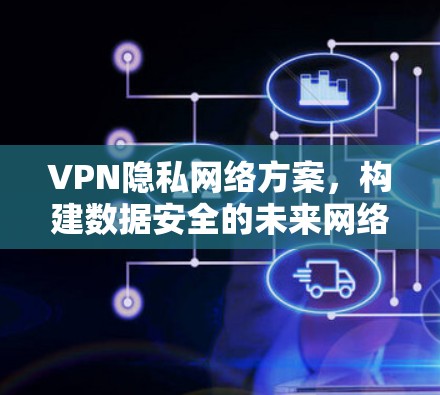 VPN隐私网络方案,构建数据安全的未来网络