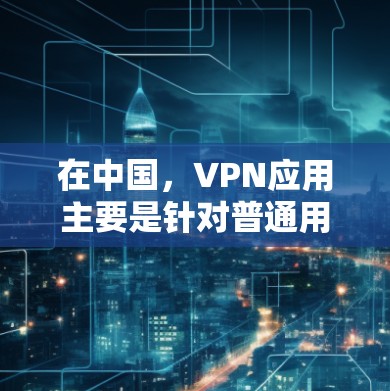 在中国,VPN应用主要是针对普通用户和非政府机构的,但具体有哪些安卓版本的应用呢?以下是一些常见的VPN应用及其特点
