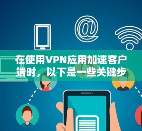 在使用VPN应用加速客户端时,以下是一些关键步骤和操作指南