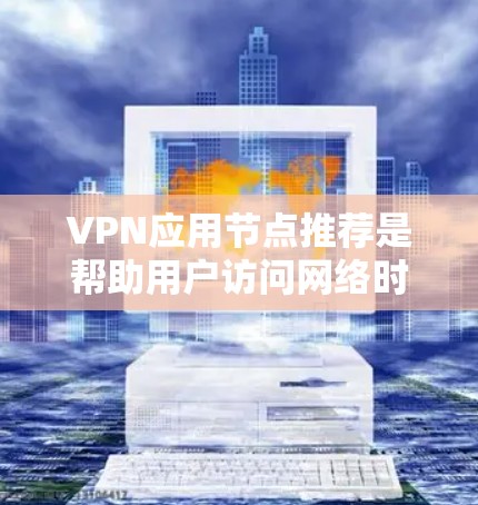 VPN应用节点推荐是帮助用户访问网络时的重要工具之一。根据你的需求和背景，以下是一些常见的VPN应用推荐，涵盖但不限于性能、安全性、付费模式以及设备兼容性等