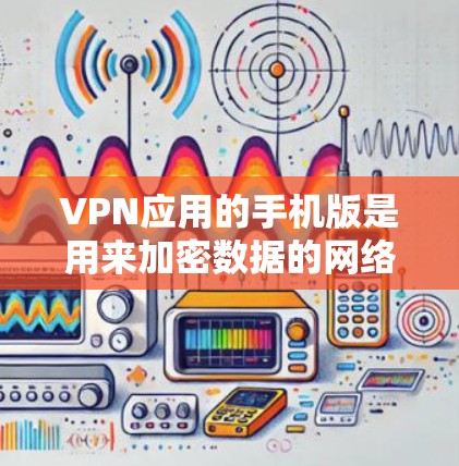 VPN应用的手机版是用来加密数据的网络应用,以下是一步一步的指南,帮助你使用这些应用