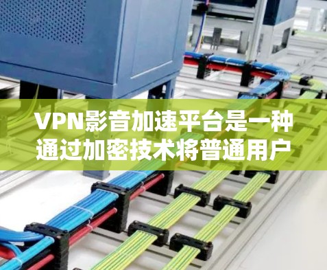 VPN影音加速平台是一种通过加密技术将普通用户和加密用户之间的通话或视频连接起来,同时提供加速功能以减少下载过程中的时间成本。以下是使用这些平台的具体步骤和注意事项