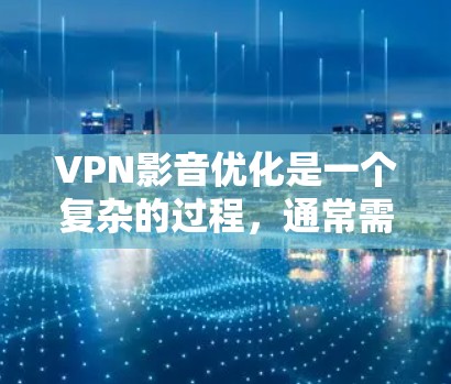 VPN影音优化是一个复杂的过程,通常需要从多个方面进行考虑和调整。以下是一些VPN影音优化的常见步骤和方法