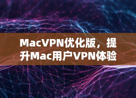 MacVPN优化版,提升Mac用户VPN体验的实用工具