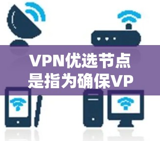 VPN优选节点是指为确保VPN安全、可靠和高效运行而选择的地点或设备。这些节点通常包括