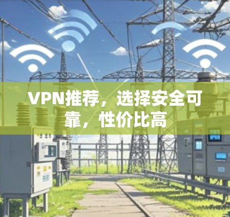 VPN推荐,选择安全可靠,性价比高