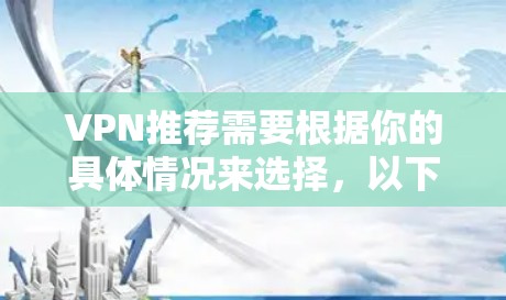 VPN推荐需要根据你的具体情况来选择，以下是一些常见的VPN推荐平台和类型，供你参考