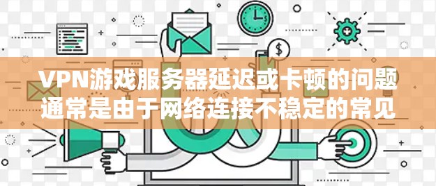 VPN游戏服务器延迟或卡顿的问题通常是由于网络连接不稳定的常见原因。以下是一些可能的原因和解决方法