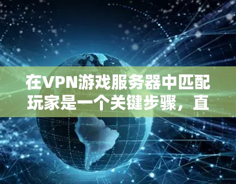 在VPN游戏服务器中匹配玩家是一个关键步骤,直接影响游戏体验和服务器运行。以下是详细的步骤指南