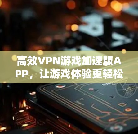 高效VPN游戏加速版APP，让游戏体验更轻松
