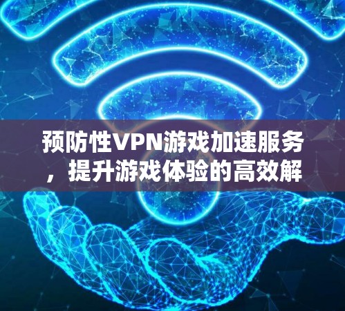 预防性VPN游戏加速服务，提升游戏体验的高效解决方案