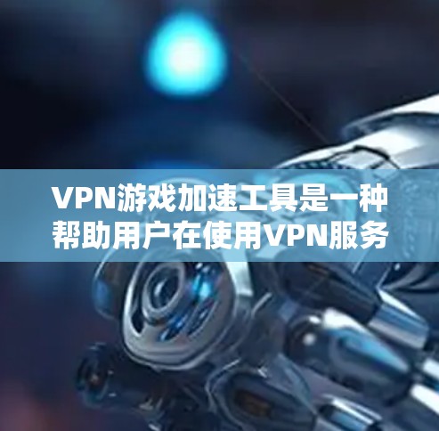 VPN游戏加速工具是一种帮助用户在使用VPN服务的同时，加速游戏性能、降低延迟的工具。这些工具通常适用于在VPN环境下进行游戏或在线娱乐。以下是关于VPN游戏加速工具的详细信息