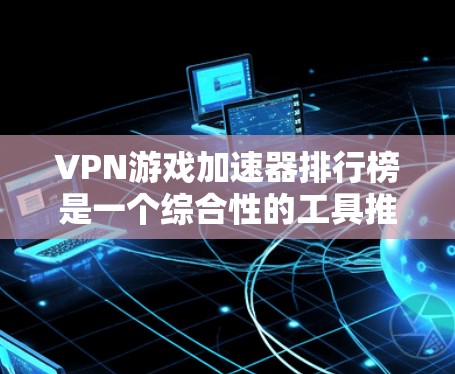 VPN游戏加速器排行榜是一个综合性的工具推荐列表，涵盖了多种VPN服务和加速器的功能。以下是几个最新的VPN游戏加速器排行榜，供您参考