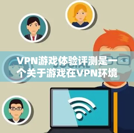 VPN游戏体验评测是一个关于游戏在VPN环境中的表现的综合评价。以下是一些关于VPN游戏体验的要点