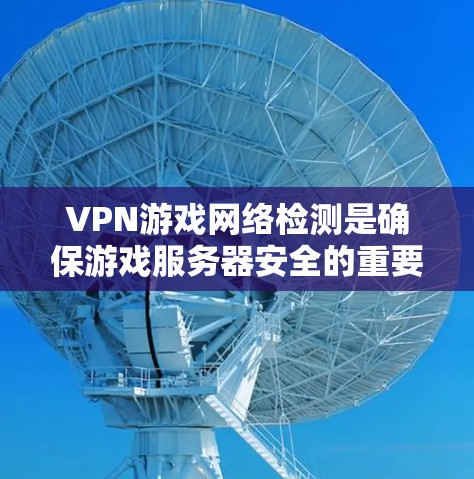 VPN游戏网络检测是确保游戏服务器安全的重要步骤。以下是对该过程的详细分析和总结