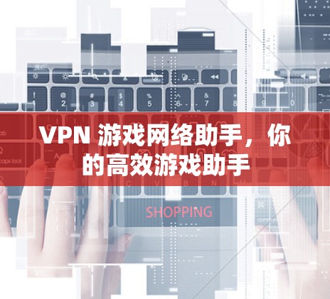 VPN 游戏网络助手,你的高效游戏助手