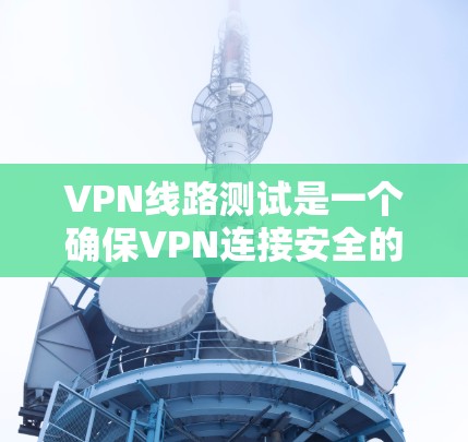 VPN线路测试是一个确保VPN连接安全的重要步骤,以下是详细的步骤指南