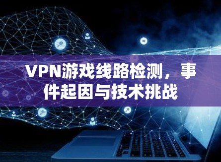 VPN游戏线路检测,事件起因与技术挑战