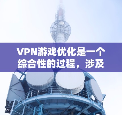 VPN游戏优化是一个综合性的过程，涉及多个方面，以下是一步步的优化建议