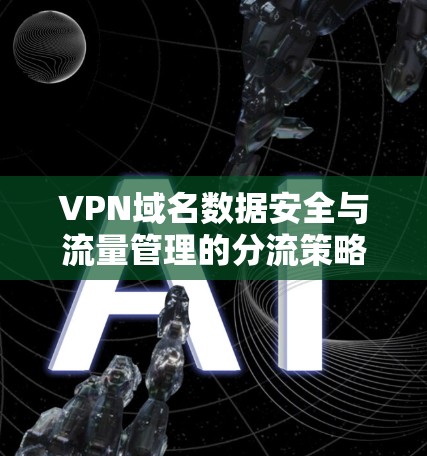 VPN域名数据安全与流量管理的分流策略