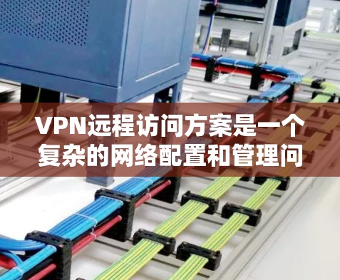 VPN远程访问方案是一个复杂的网络配置和管理问题,具体方案会根据用户的具体需求和网络环境来制定。以下是一个通用的VPN远程访问方案,供您参考