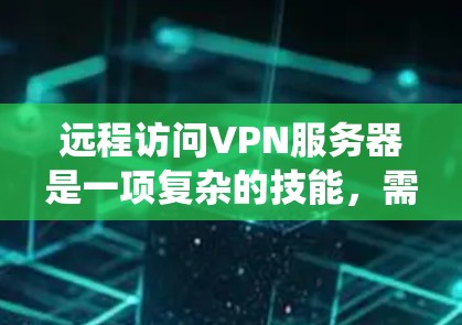 远程访问VPN服务器是一项复杂的技能，需要系统地学习和实践。以下是一个详细且结构化的指南，帮助你逐步掌握这一技术