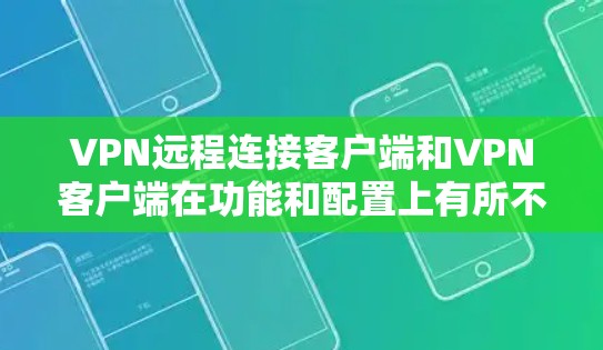 VPN远程连接客户端和VPN客户端在功能和配置上有所不同，以下是对它们的区别及使用场景的详细分析