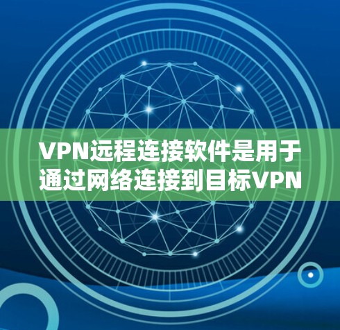VPN远程连接软件是用于通过网络连接到目标VPN服务器的工具，支持多种VPN服务。以下是使用这些软件的步骤和讨论