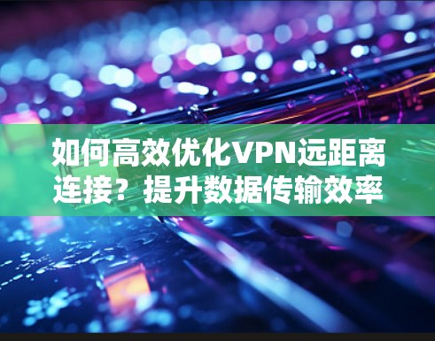 如何高效优化VPN远距离连接?提升数据传输效率的实用技巧