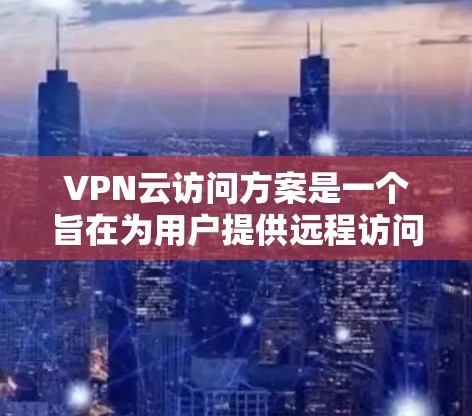 VPN云访问方案是一个旨在为用户提供远程访问互联网资源的技术,通常用于企业内部或个人用户需要远程访问内部服务器、外部服务器或云资源的场景。以下是一个详细的VPN云访问方案