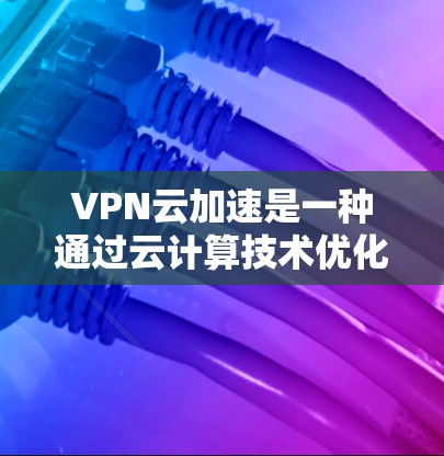 VPN云加速是一种通过云计算技术优化VPN服务的技术，帮助用户更快、更安全地连接到VPN。以下是一些关键点